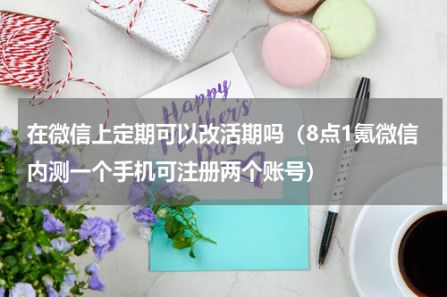 在微信上定期可以改活期吗（8点1氪微信内测一个手机可注册两个账号）