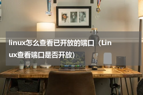 linux怎么查看已开放的端口（Linux查看端口是否开放）