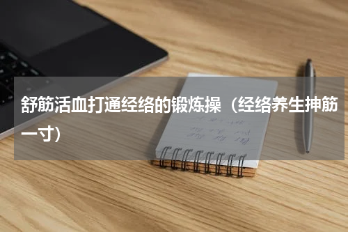 舒筋活血打通经络的锻炼操（经络养生抻筋一寸）