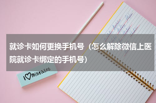 就诊卡如何更换手机号（怎么解除微信上医院就诊卡绑定的手机号）