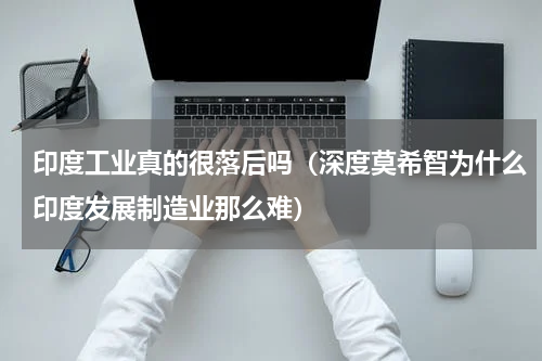 印度工业真的很落后吗（深度莫希智为什么印度发展制造业那么难）