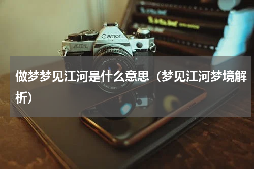 做梦梦见江河是什么意思（梦见江河梦境解析）