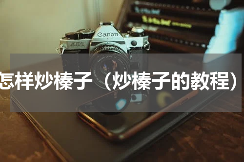 怎样炒榛子（炒榛子的教程）