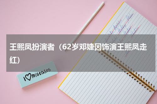 王熙凤扮演者（62岁邓婕因饰演王熙凤走红）