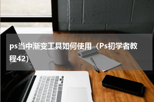 ps当中渐变工具如何使用（Ps初学者教程42）