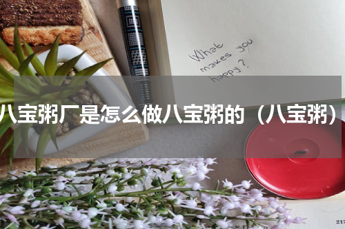八宝粥厂是怎么做八宝粥的（八宝粥）