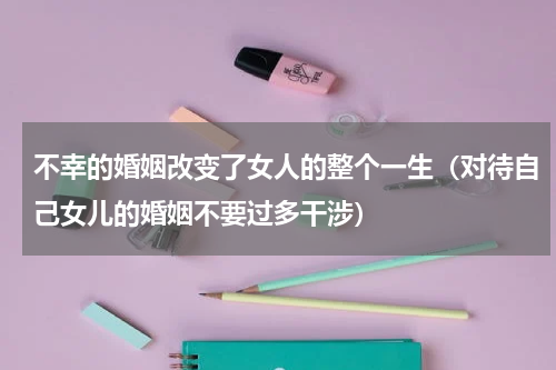 不幸的婚姻改变了女人的整个一生（对待自己女儿的婚姻不要过多干涉）