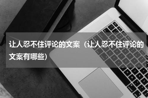 让人忍不住评论的文案（让人忍不住评论的文案有哪些）