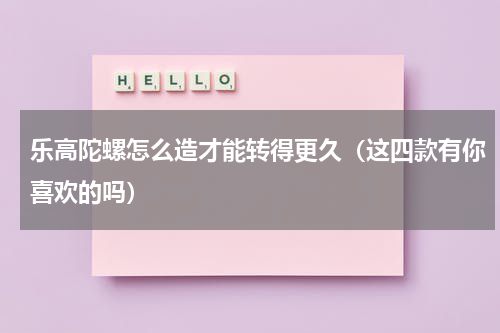 乐高陀螺怎么造才能转得更久（这四款有你喜欢的吗）