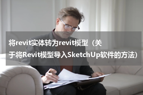将revit实体转为revit模型（关于将Revit模型导入SketchUp软件的方法）