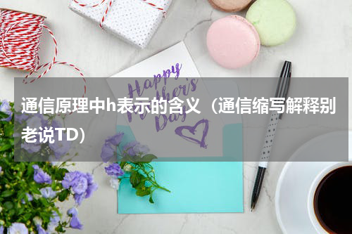 通信原理中h表示的含义（通信缩写解释别老说TD）