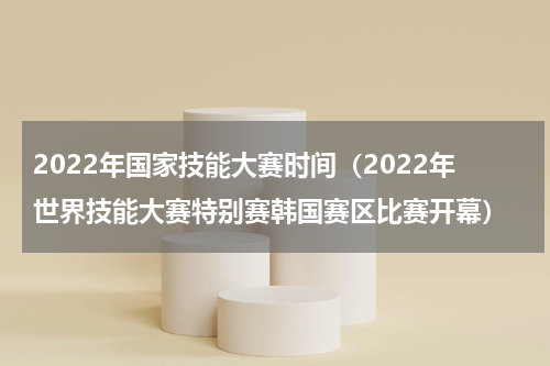 2022年国家技能大赛时间（2022年世界技能大赛特别赛韩国赛区比赛开幕）