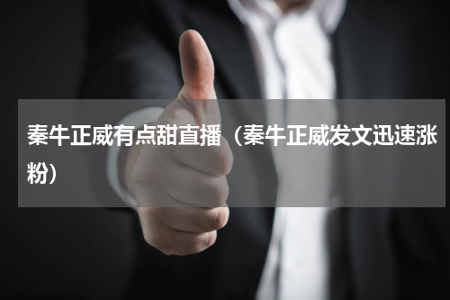 秦牛正威有点甜直播（秦牛正威发文迅速涨粉）
