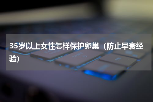 35岁以上女性怎样保护卵巢（防止早衰经验）