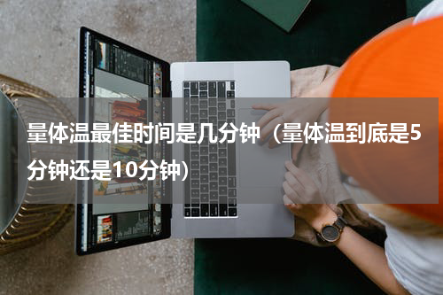 量体温最佳时间是几分钟（量体温到底是5分钟还是10分钟）