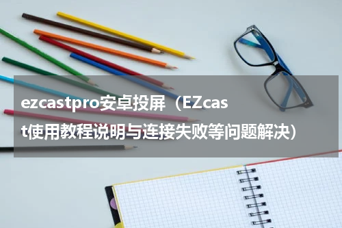 ezcastpro安卓投屏（EZcast使用教程说明与连接失败等问题解决）