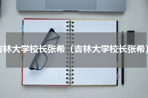 吉林大学校长张希（吉林大学校长张希）