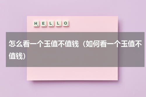 怎么看一个玉值不值钱（如何看一个玉值不值钱）
