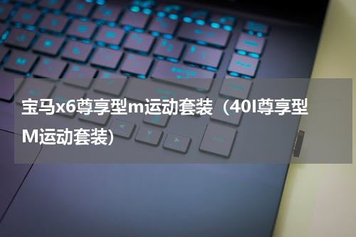 宝马x6尊享型m运动套装（40I尊享型M运动套装）