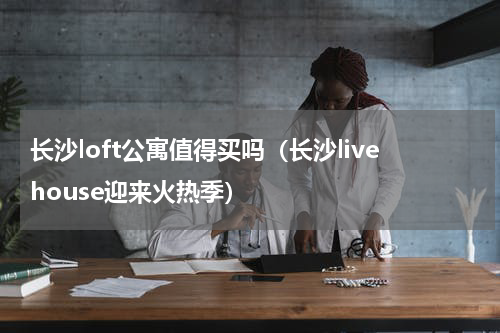 长沙loft公寓值得买吗（长沙livehouse迎来火热季）