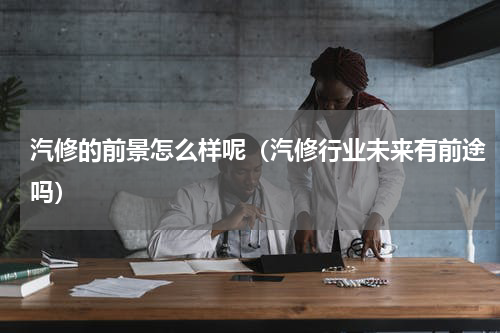 汽修的前景怎么样呢（汽修行业未来有前途吗）