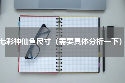 七彩神仙鱼尺寸（需要具体分析一下）