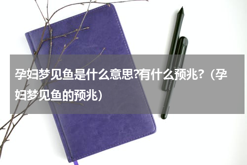 孕妇梦见鱼是什么意思?有什么预兆?（孕妇梦见鱼的预兆）