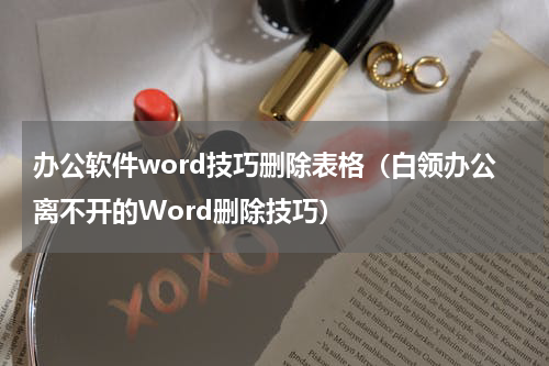 办公软件word技巧删除表格（白领办公离不开的Word删除技巧）