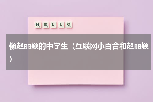 像赵丽颖的中学生（互联网小百合和赵丽颖）
