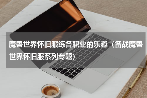 魔兽世界怀旧服练各职业的乐趣（备战魔兽世界怀旧服系列专题）