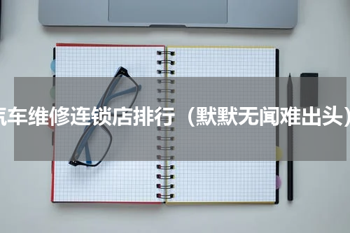 汽车维修连锁店排行（默默无闻难出头）