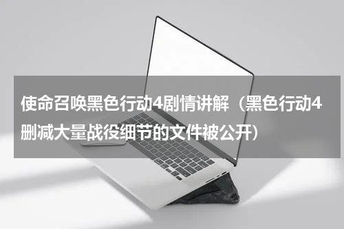 使命召唤黑色行动4剧情讲解（黑色行动4删减大量战役细节的文件被公开）