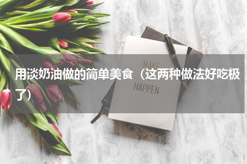 用淡奶油做的简单美食（这两种做法好吃极了）