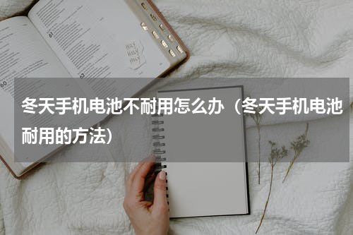 冬天手机电池不耐用怎么办（冬天手机电池耐用的方法）
