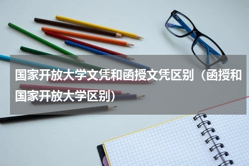 国家开放大学文凭和函授文凭区别（函授和国家开放大学区别）