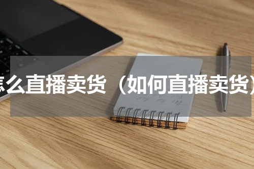 怎么直播卖货（如何直播卖货）