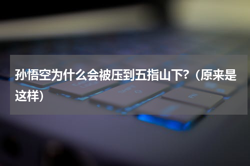 孙悟空为什么会被压到五指山下?（原来是这样）