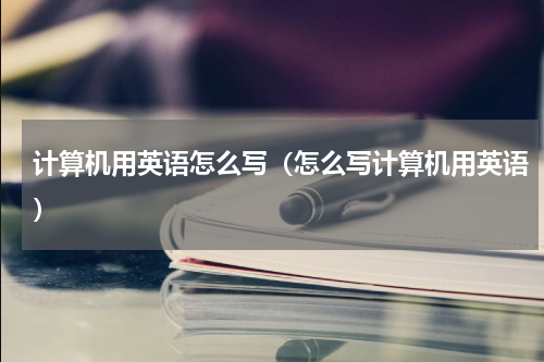 计算机用英语怎么写（怎么写计算机用英语）