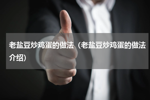 老盐豆炒鸡蛋的做法（老盐豆炒鸡蛋的做法介绍）