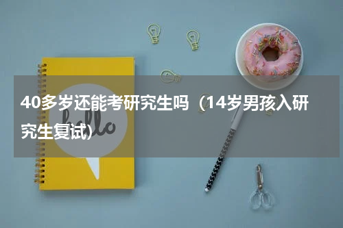 40多岁还能考研究生吗（14岁男孩入研究生复试）