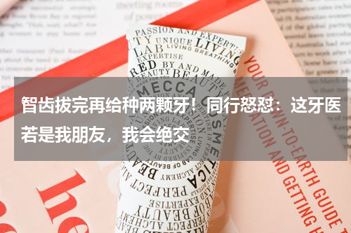 智齿拔完再给种两颗牙！同行怒怼：这牙医若是我朋友，我会绝交