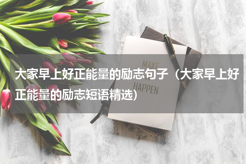 大家早上好正能量的励志句子（大家早上好正能量的励志短语精选）