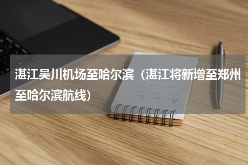 湛江吴川机场至哈尔滨（湛江将新增至郑州至哈尔滨航线）