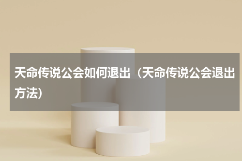 天命传说公会如何退出（天命传说公会退出方法）