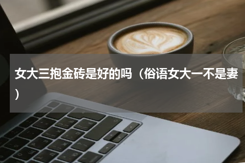 女大三抱金砖是好的吗（俗语女大一不是妻）