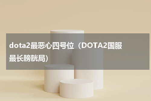 dota2最恶心四号位（DOTA2国服最长膀胱局）