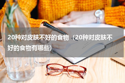 20种对皮肤不好的食物（20种对皮肤不好的食物有哪些）