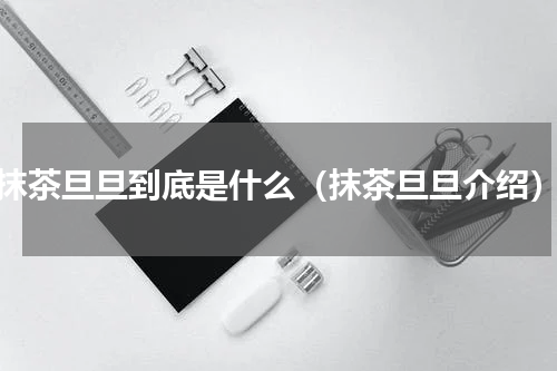 抹茶旦旦到底是什么（抹茶旦旦介绍）