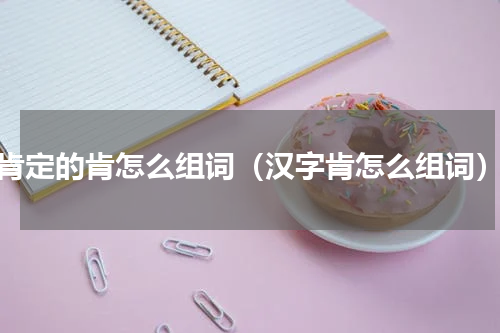 肯定的肯怎么组词（汉字肯怎么组词）