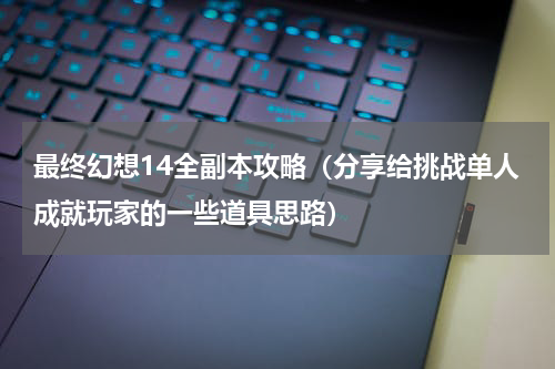 最终幻想14全副本攻略（分享给挑战单人成就玩家的一些道具思路）